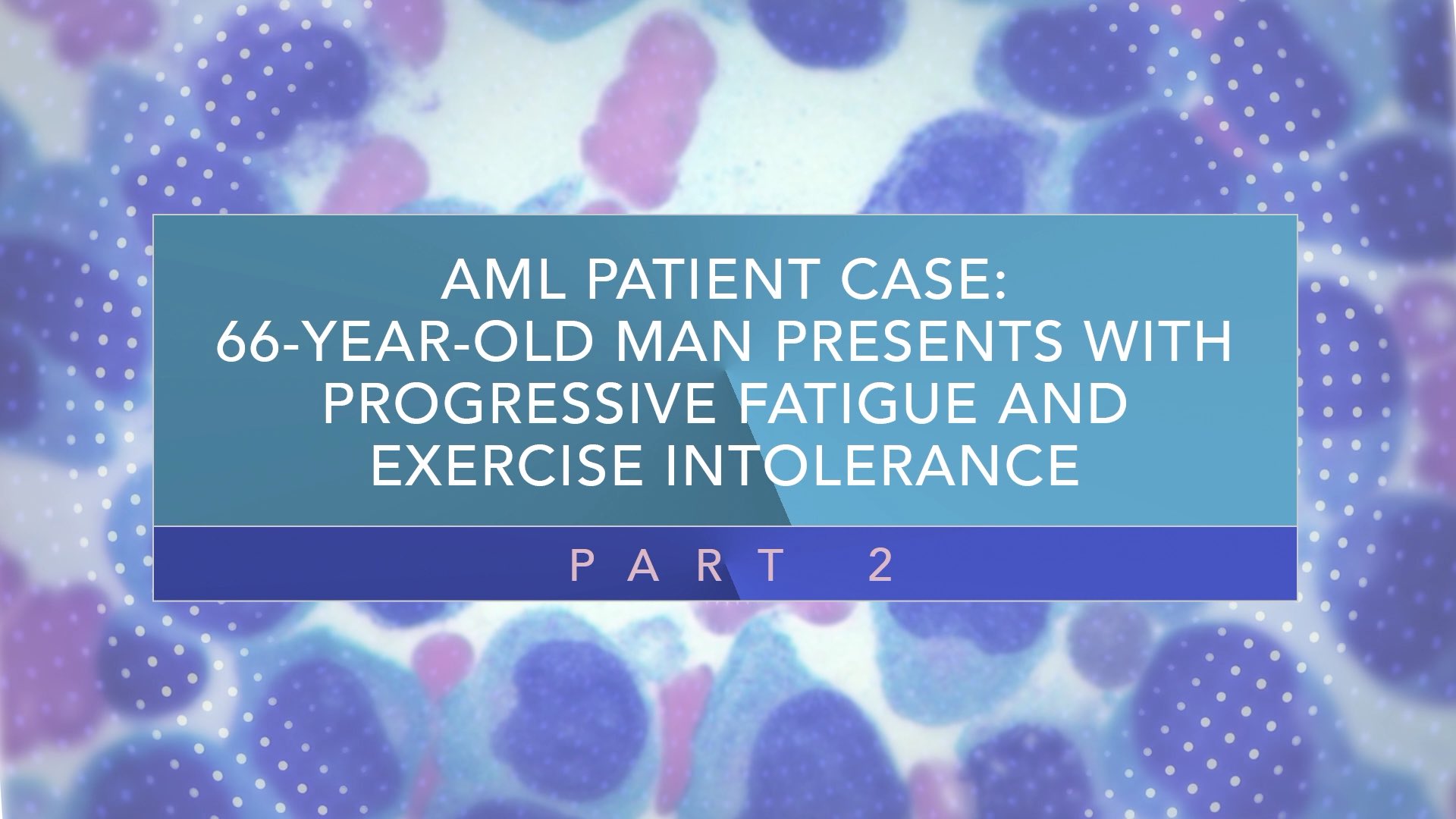 AML Patient Case: 66-Year-Old Man Presents With Progressive Fatigue and Exercise Intolerance (Part 2) Thumbnail
