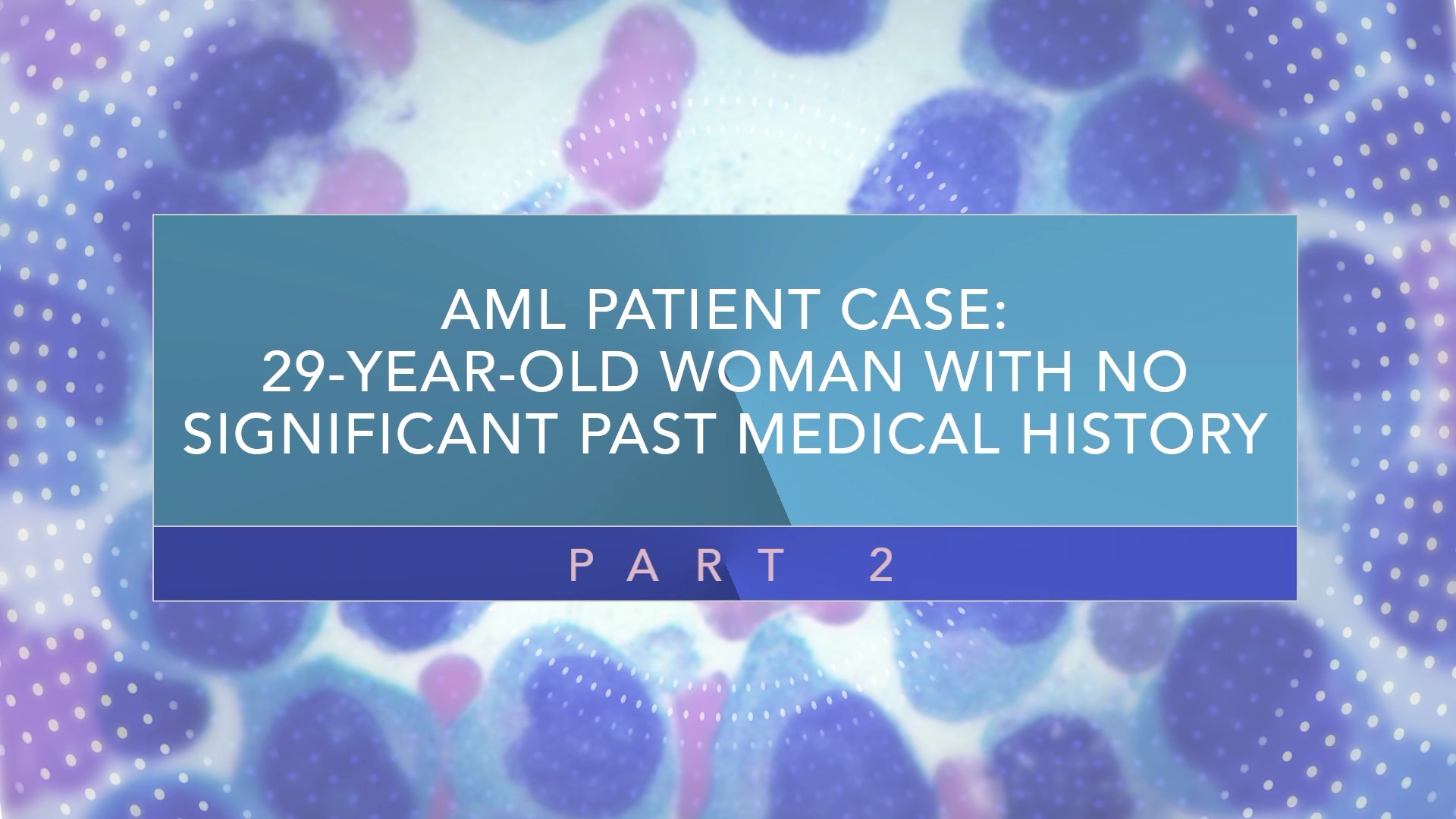 AML Patient Case: 29-Year-Old Woman With No Significant Past Medical History (Part 2) Thumbnail